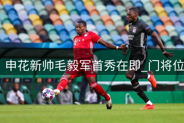 申花新帅毛毅军首秀在即 门将位置或将启用黑马马镇